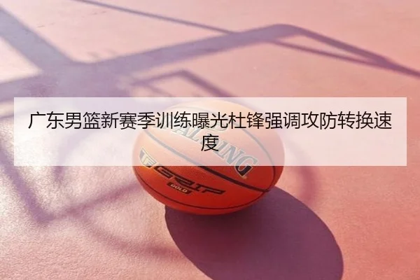广东男篮新赛季训练曝光杜锋强调攻防转换速度