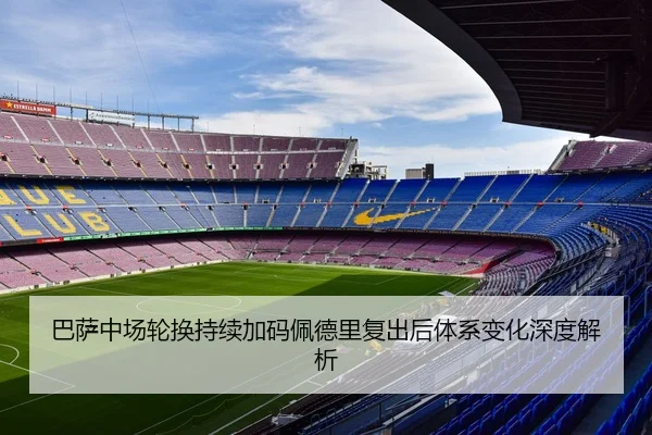 巴萨中场轮换持续加码佩德里复出后体系变化深度解析