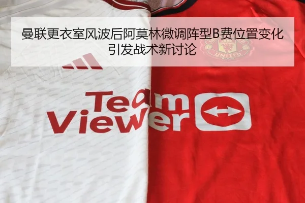 曼联更衣室风波后阿莫林微调阵型B费位置变化引发战术新讨论